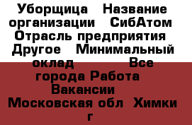 Уборщица › Название организации ­ СибАтом › Отрасль предприятия ­ Другое › Минимальный оклад ­ 8 500 - Все города Работа » Вакансии   . Московская обл.,Химки г.